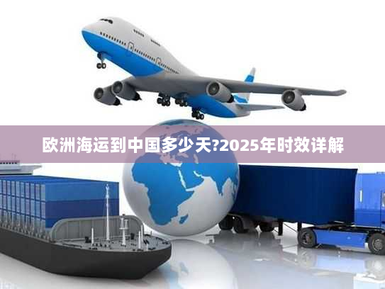 欧洲海运到中国多少天?2025年时效详解 欧洲海运到中国多少天?2025年时效详解