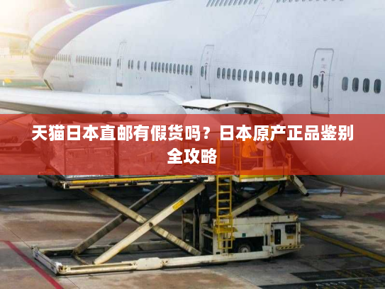 天猫日本直邮有假货吗?日本原产正品鉴别全攻略 天猫日本直邮有假货吗?日本原产正品鉴别全攻略