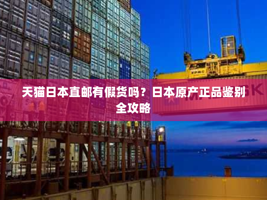 天猫日本直邮有假货吗?日本原产正品鉴别全攻略 天猫日本直邮有假货吗?日本原产正品鉴别全攻略