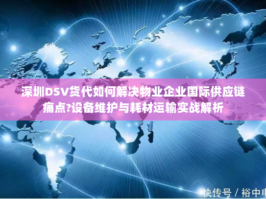 深圳DSV货代如何解决物业企业国际供应链痛点?设备维护与耗材运输实战解析 深圳DSV货代如何解决物业企业国际供应链痛点?设备维护与耗材运输实战解析