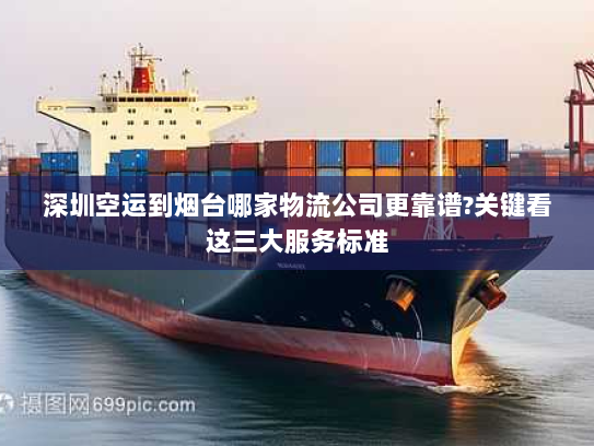 深圳空运到烟台哪家物流公司更靠谱?关键看这三大服务标准