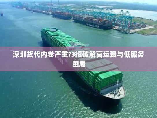 深圳货代内卷严重?3招破解高运费与低服务困局 深圳货代内卷严重?3招破解高运费与低服务困局