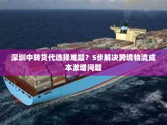 深圳中转货代选择难题？5步解决跨境物流成本激增问题