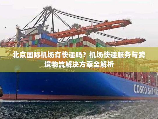 北京国际机场有快递吗？机场快递服务与跨境物流解决方案全解析