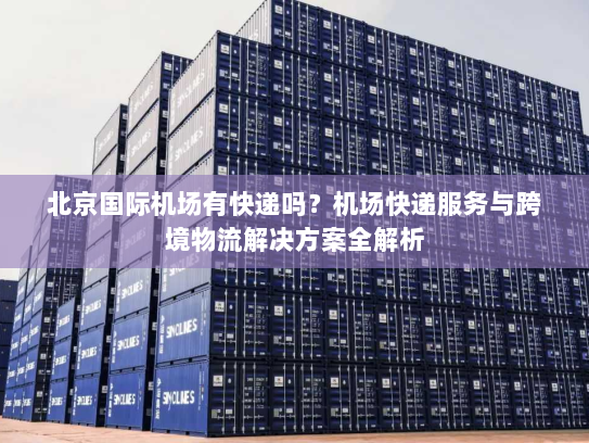 北京国际机场有快递吗?机场快递服务与跨境物流解决方案全解析 北京国际机场有快递吗?机场快递服务与跨境物流解决方案全解析