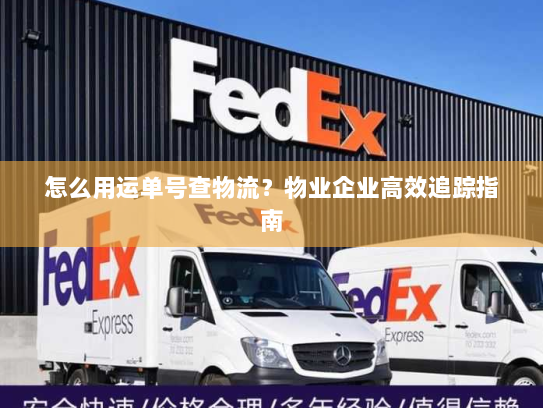 怎么用运单号查物流?物业企业高效追踪指南 怎么用运单号查物流?物业企业高效追踪指南