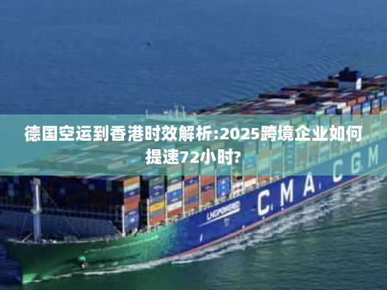 德国空运到香港时效解析:2025跨境企业如何提速72小时? 德国空运到香港时效解析:2025跨境企业如何提速72小时?