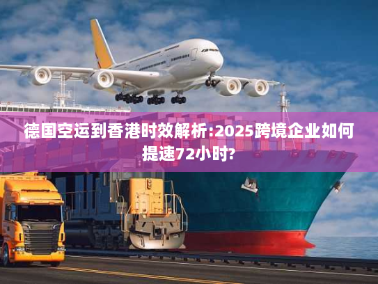 德国空运到香港时效解析:2025跨境企业如何提速72小时?