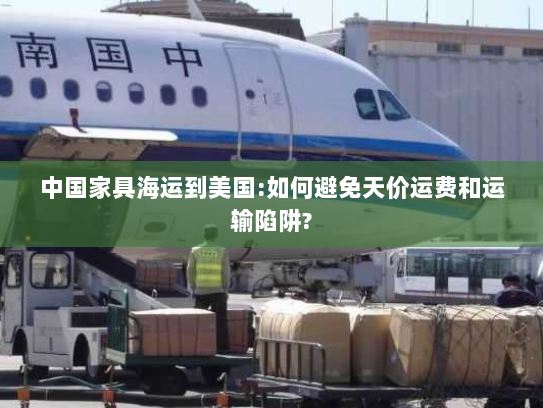 中国家具海运到美国:如何避免天价运费和运输陷阱? 中国家具海运到美国:如何避免天价运费和运输陷阱?