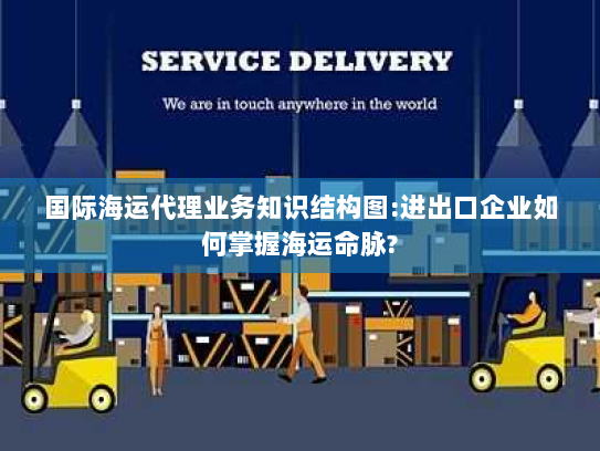 国际海运代理业务知识结构图:进出口企业如何掌握海运命脉? 国际海运代理业务知识结构图:进出口企业如何掌握海运命脉?