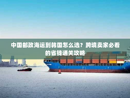 中国邮政海运到韩国怎么选?跨境卖家必看的省钱通关攻略 中国邮政海运到韩国怎么选?跨境卖家必看的省钱通关攻略