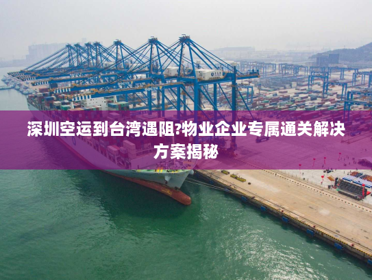 深圳空运到台湾遇阻?物业企业专属通关解决方案揭秘 深圳空运到台湾遇阻?物业企业专属通关解决方案揭秘