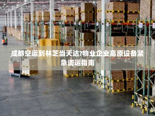 成都空运到林芝当天达?物业企业高原设备紧急调运指南