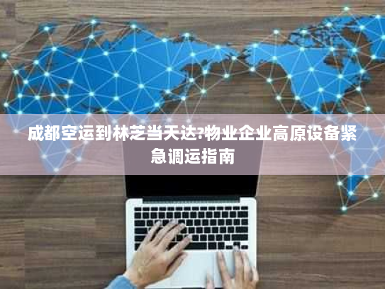 成都空运到林芝当天达?物业企业高原设备紧急调运指南