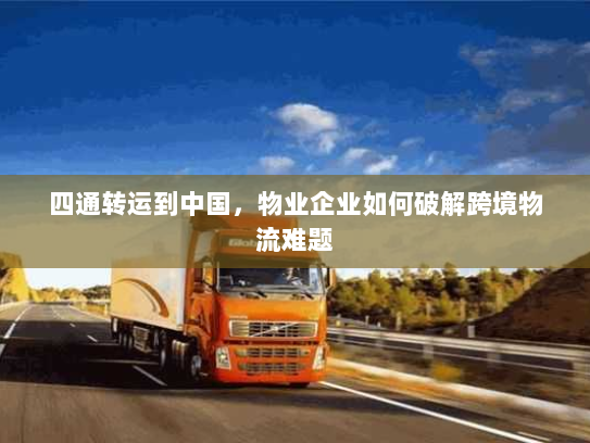 四通转运到中国，物业企业如何破解跨境物流难题