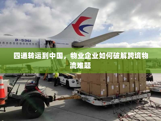 四通转运到中国，物业企业如何破解跨境物流难题
