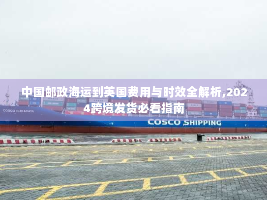 中国邮政海运到英国费用与时效全解析,2024跨境发货必看指南