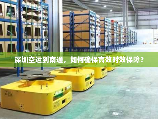 深圳空运到南通,如何确保高效时效保障? 深圳空运到南通,如何确保高效时效保障?