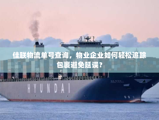 佳联物流单号查询,物业企业如何轻松追踪包裹避免延误? 佳联物流单号查询,物业企业如何轻松追踪包裹避免延误?