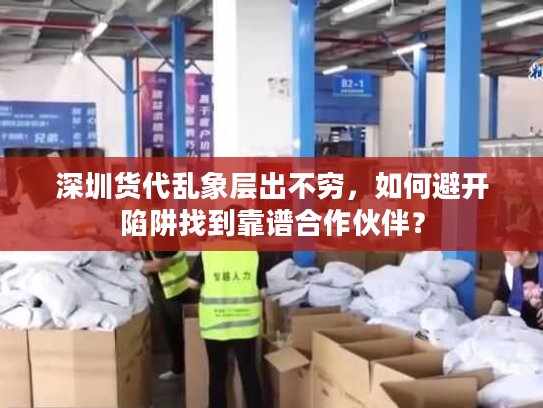 深圳货代乱象层出不穷,如何避开陷阱找到靠谱合作伙伴? 深圳货代乱象层出不穷,如何避开陷阱找到靠谱合作伙伴?