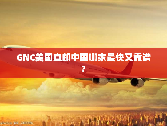 GNC美国直邮中国哪家最快又靠谱?