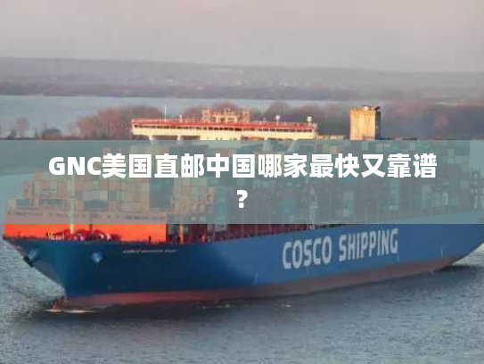 GNC美国直邮中国哪家最快又靠谱?