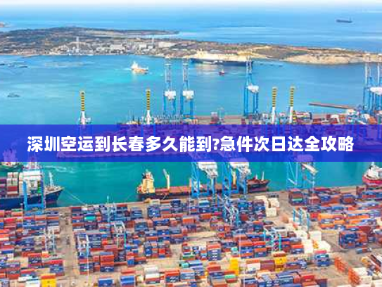 深圳空运到长春多久能到?急件次日达全攻略