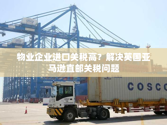 物业企业进口关税高?解决英国亚马逊直邮关税问题 物业企业进口关税高?解决英国亚马逊直邮关税问题