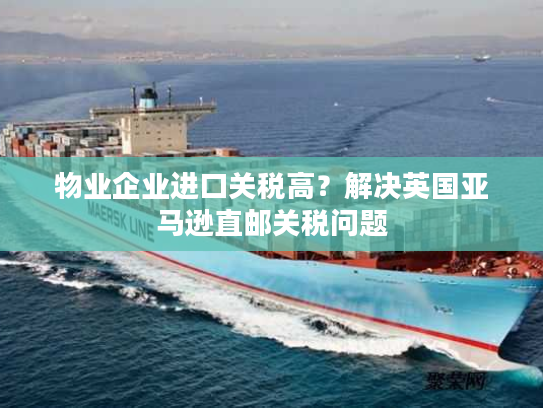 物业企业进口关税高?解决英国亚马逊直邮关税问题 物业企业进口关税高?解决英国亚马逊直邮关税问题