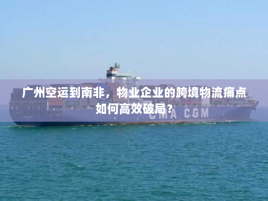 广州空运到南非,物业企业的跨境物流痛点如何高效破局? 广州空运到南非,物业企业的跨境物流痛点如何高效破局?