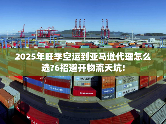 2025年旺季空运到亚马逊代理怎么选?6招避开物流天坑!