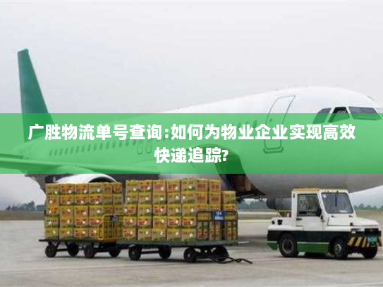 广胜物流单号查询:如何为物业企业实现高效快递追踪? 广胜物流单号查询:如何为物业企业实现高效快递追踪?