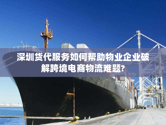 深圳货代服务如何帮助物业企业破解跨境电商物流难题?