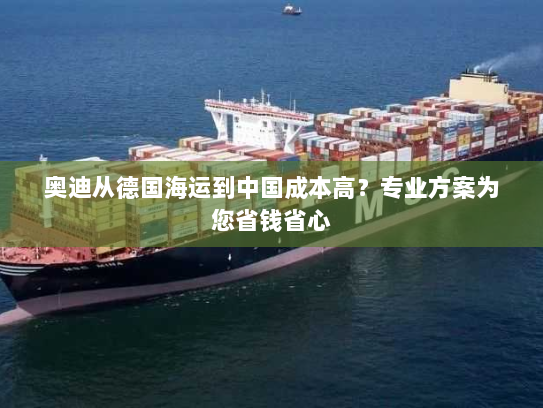 奥迪从德国海运到中国成本高？专业方案为您省钱省心