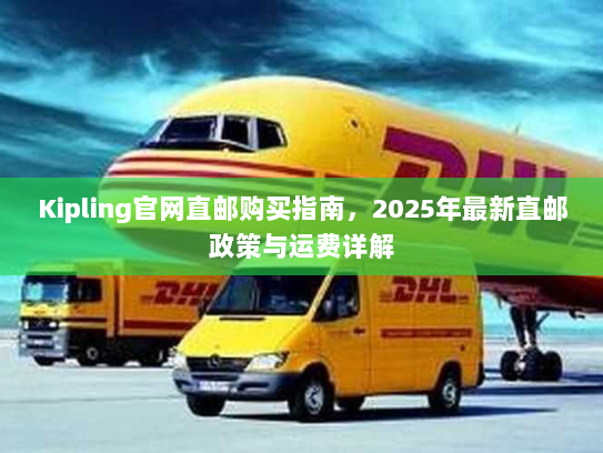 Kipling官网直邮购买指南,2025年最新直邮政策与运费详解 Kipling官网直邮购买指南,2025年最新直邮政策与运费详解