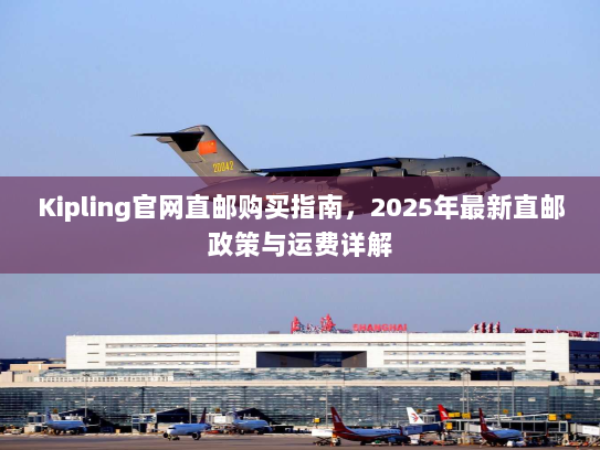 Kipling官网直邮购买指南,2025年最新直邮政策与运费详解 Kipling官网直邮购买指南,2025年最新直邮政策与运费详解