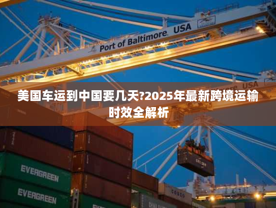 美国车运到中国要几天?2025年最新跨境运输时效全解析