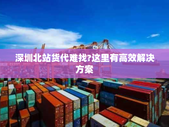 深圳北站货代难找?这里有高效解决方案 深圳北站货代难找?这里有高效解决方案