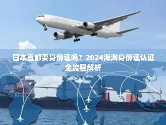 日本直邮要身份证吗?2024海淘身份证认证全流程解析 日本直邮要身份证吗?2024海淘身份证认证全流程解析