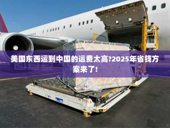 美国东西运到中国的运费太高?2025年省钱方案来了!