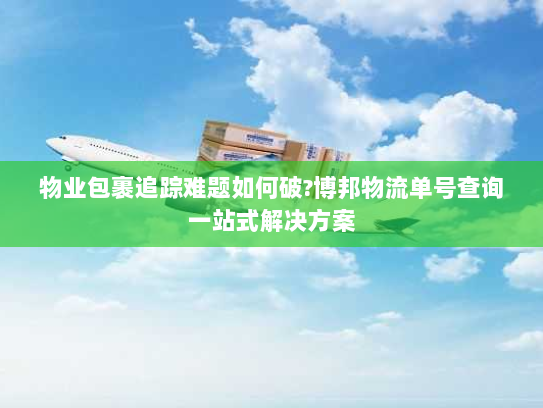 物业包裹追踪难题如何破?博邦物流单号查询一站式解决方案