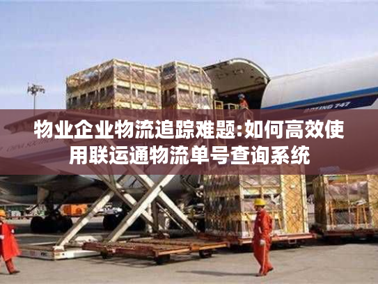 物业企业物流追踪难题:如何高效使用联运通物流单号查询系统