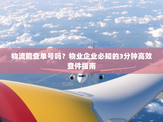 物流能查单号吗?物业企业必知的3分钟高效查件指南 物流能查单号吗?物业企业必知的3分钟高效查件指南