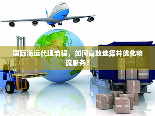 国际海运代理流程,如何高效选择并优化物流服务? 国际海运代理流程,如何高效选择并优化物流服务?
