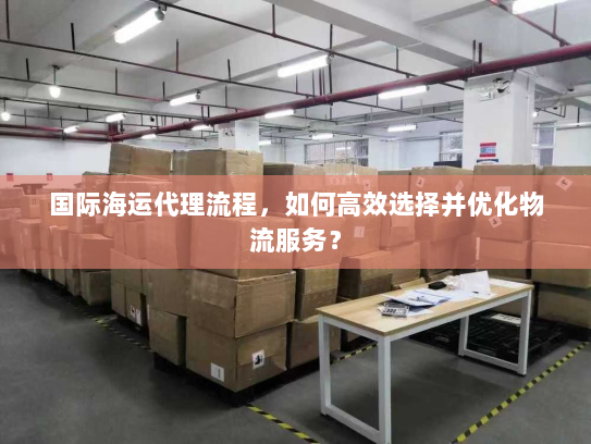 国际海运代理流程，如何高效选择并优化物流服务？