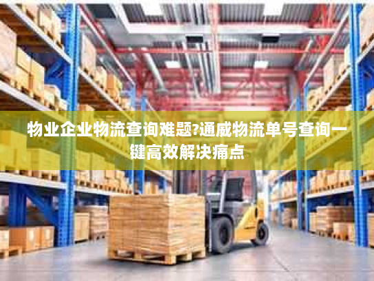 物业企业物流查询难题?通威物流单号查询一键高效解决痛点 物业企业物流查询难题?通威物流单号查询一键高效解决痛点