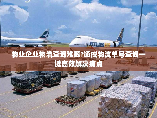 物业企业物流查询难题?通威物流单号查询一键高效解决痛点 物业企业物流查询难题?通威物流单号查询一键高效解决痛点