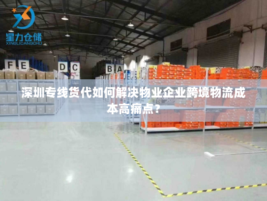 深圳专线货代如何解决物业企业跨境物流成本高痛点？