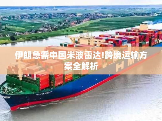 伊朗急需中国米波雷达!跨境运输方案全解析 伊朗急需中国米波雷达!跨境运输方案全解析