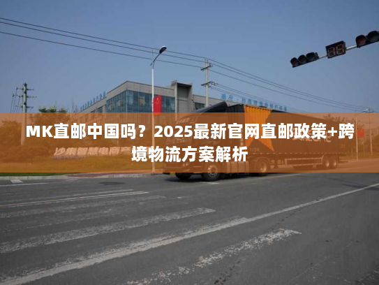 MK直邮中国吗?2025最新官网直邮政策+跨境物流方案解析 MK直邮中国吗?2025最新官网直邮政策+跨境物流方案解析